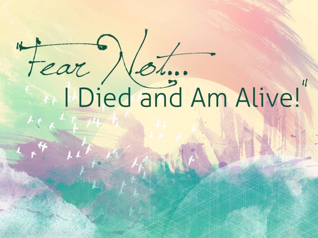 Fear Not…I Died and Am Alive!